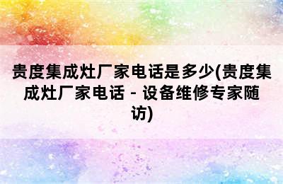 贵度集成灶厂家电话是多少(贵度集成灶厂家电话 - 设备维修专家随访)